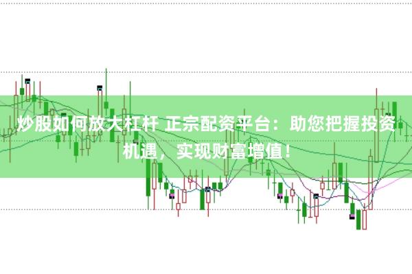 炒股如何放大杠杆 正宗配资平台：助您把握投资机遇，实现财富增值！