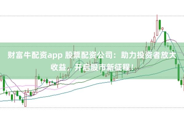财富牛配资app 股票配资公司：助力投资者放大收益，开启股市新征程！
