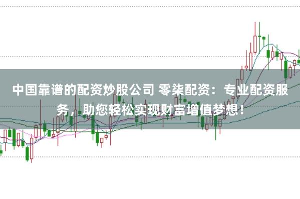 中国靠谱的配资炒股公司 零柒配资：专业配资服务，助您轻松实现财富增值梦想！