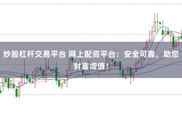 炒股杠杆交易平台 网上配资平台：安全可靠，助您财富增值！