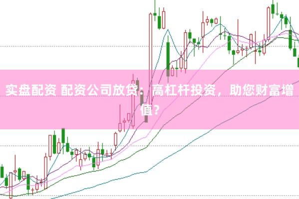 实盘配资 配资公司放贷：高杠杆投资，助您财富增值？