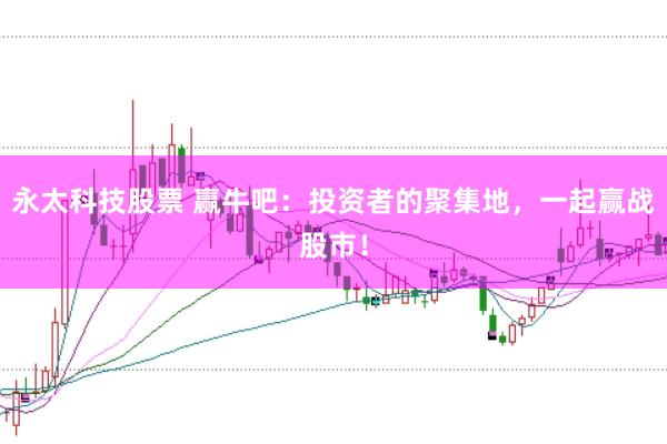 永太科技股票 赢牛吧：投资者的聚集地，一起赢战股市！