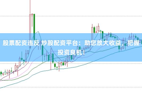 股票配资违反 炒股配资平台:助您放大收益,把握投资良机!