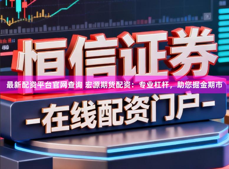 最新配资平台官网查询 宏源期货配资：专业杠杆，助您掘金期市