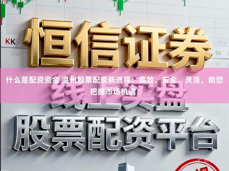 什么是配资资金 温州股票配资新选择：高效、安全、灵活，助您把握市场机遇！