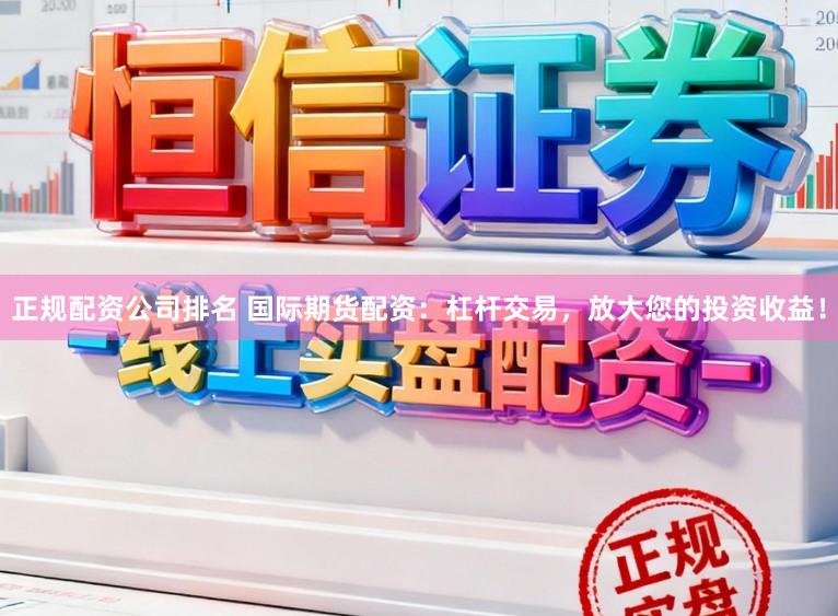 正规配资公司排名 国际期货配资：杠杆交易，放大您的投资收益！