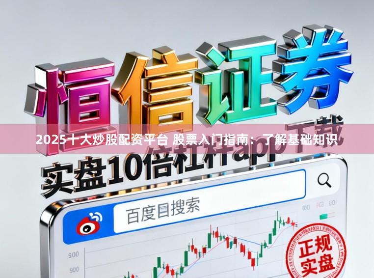 2025十大炒股配资平台 股票入门指南:了解基础知识