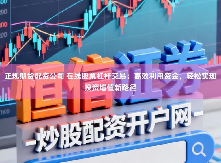 正规期货配资公司 在线股票杠杆交易：高效利用资金，轻松实现投资增值新路径