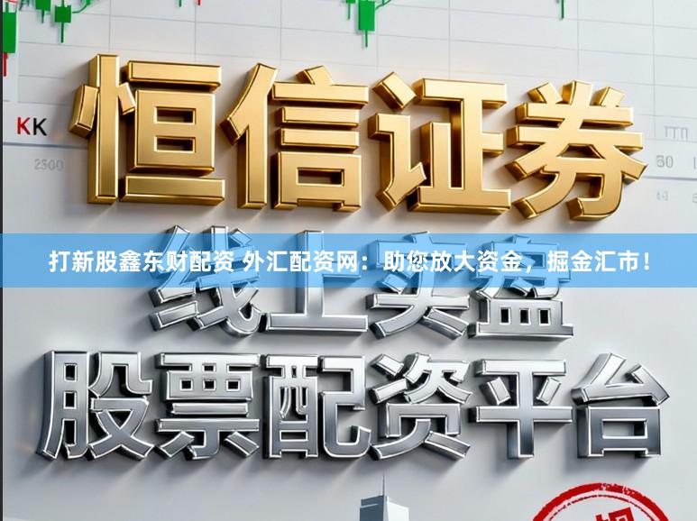 打新股鑫东财配资 外汇配资网：助您放大资金，掘金汇市！