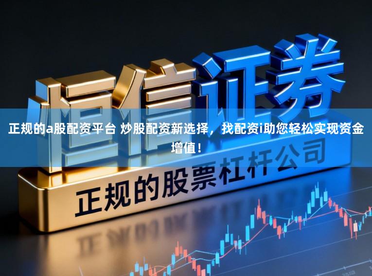 正规的a股配资平台 炒股配资新选择，找配资i助您轻松实现资金增值！