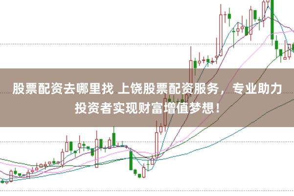 股票配资去哪里找 上饶股票配资服务，专业助力投资者实现财富增值梦想！