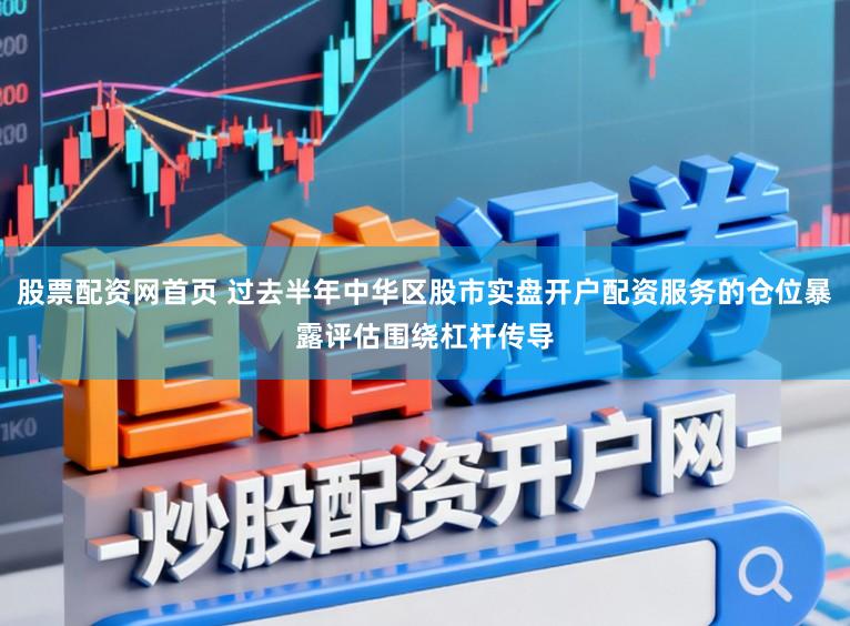 股票配资网首页 过去半年中华区股市实盘开户配资服务的仓位暴露评估围绕杠杆传导