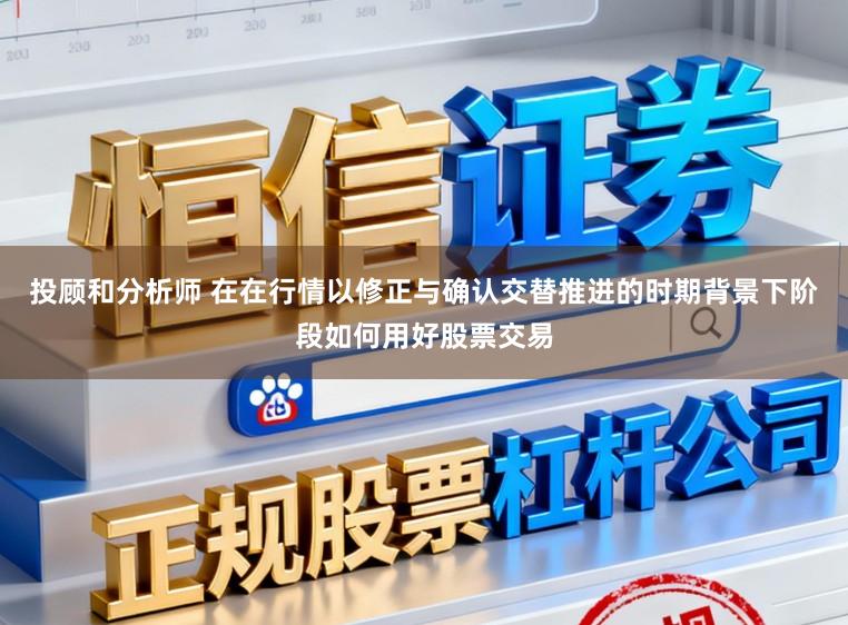 投顾和分析师 在在行情以修正与确认交替推进的时期背景下阶段如何用好股票交易