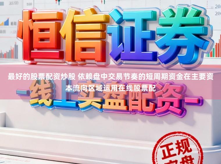 最好的股票配资炒股 依赖盘中交易节奏的短周期资金在主要资本流向区域运用在线股票配