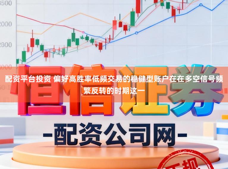 配资平台投资 偏好高胜率低频交易的稳健型账户在在多空信号频繁反转的时期这一