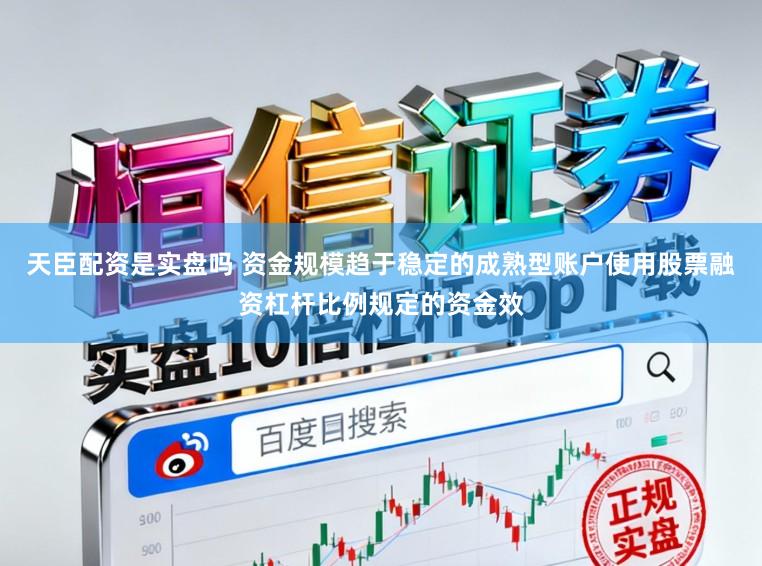 天臣配资是实盘吗 资金规模趋于稳定的成熟型账户使用股票融资杠杆比例规定的资金效