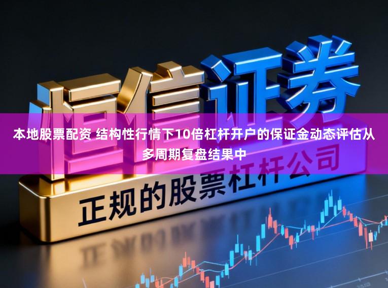 本地股票配资 结构性行情下10倍杠杆开户的保证金动态评估从多周期复盘结果中