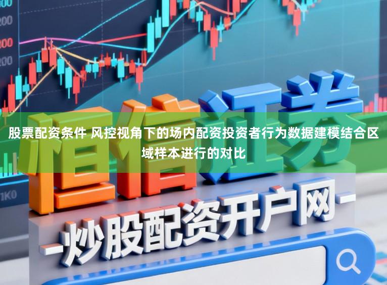 股票配资条件 风控视角下的场内配资投资者行为数据建模结合区域样本进行的对比