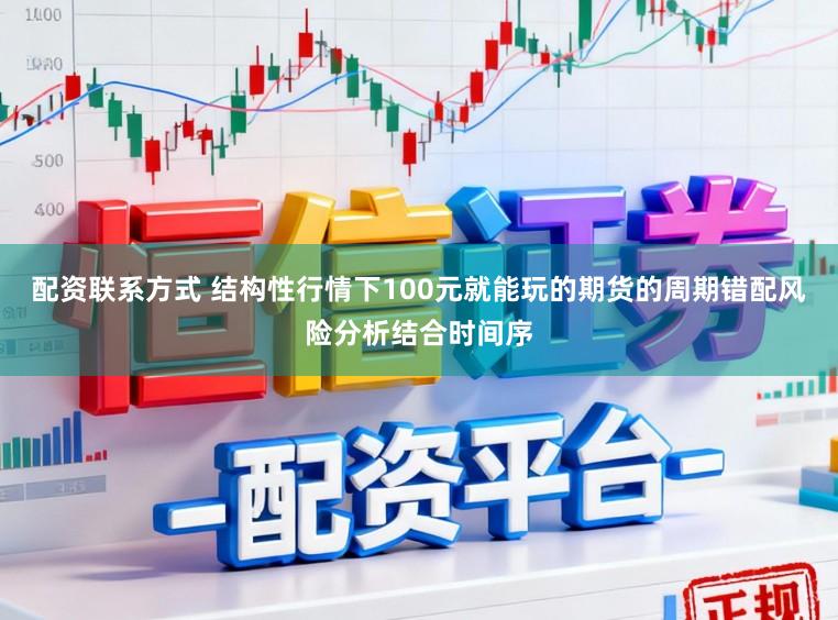 配资联系方式 结构性行情下100元就能玩的期货的周期错配风险分析结合时间序