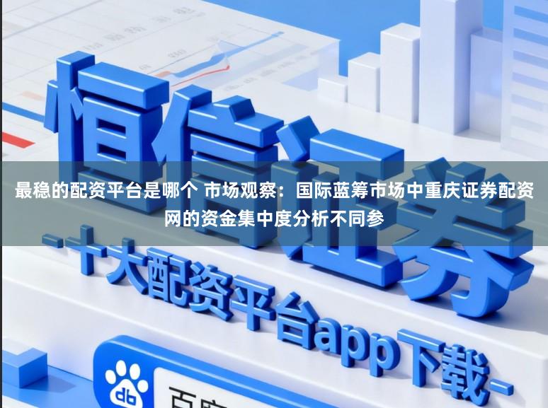 最稳的配资平台是哪个 市场观察：国际蓝筹市场中重庆证券配资网的资金集中度分析不同参