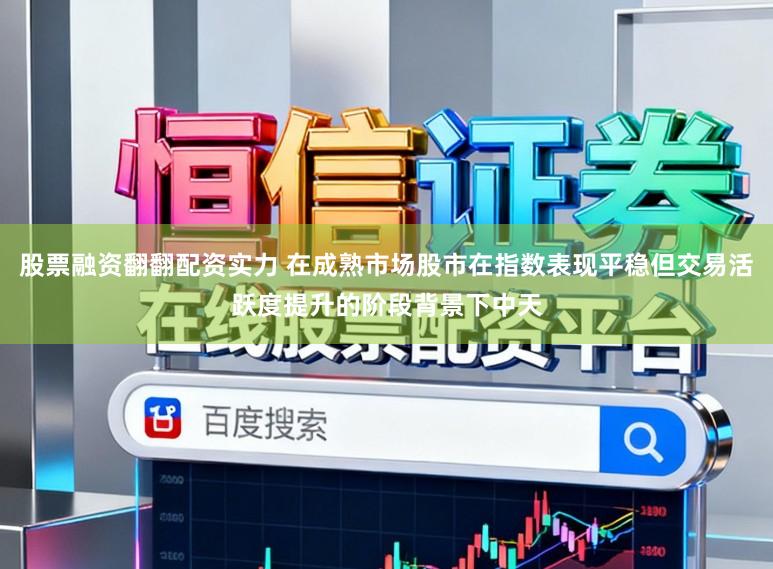 股票融资翻翻配资实力 在成熟市场股市在指数表现平稳但交易活跃度提升的阶段背景下中天