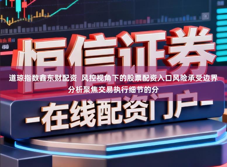 道琼指数鑫东财配资  风控视角下的股票配资入口风险承受边界分析聚焦交易执行细节的分