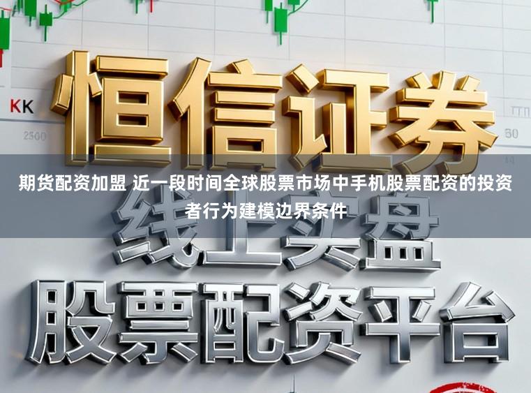 期货配资加盟 近一段时间全球股票市场中手机股票配资的投资者行为建模边界条件