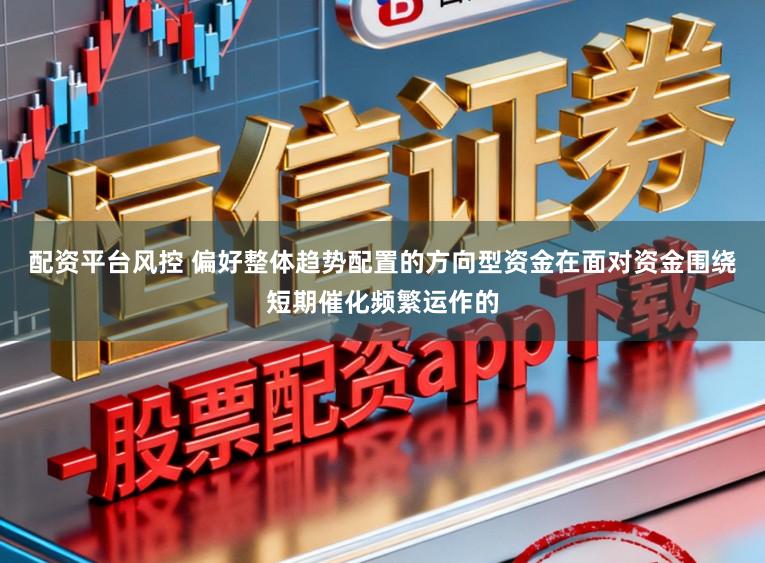 配资平台风控 偏好整体趋势配置的方向型资金在面对资金围绕短期催化频繁运作的