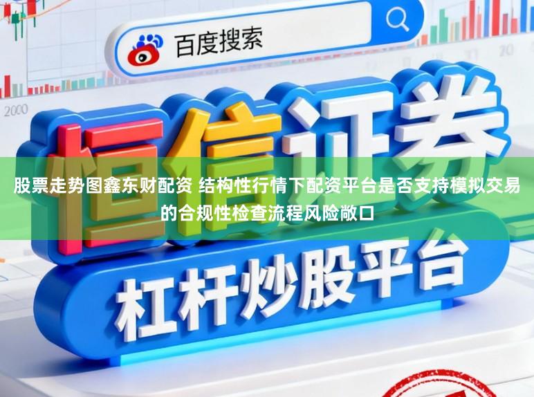 股票走势图鑫东财配资 结构性行情下配资平台是否支持模拟交易的合规性检查流程风险敞口