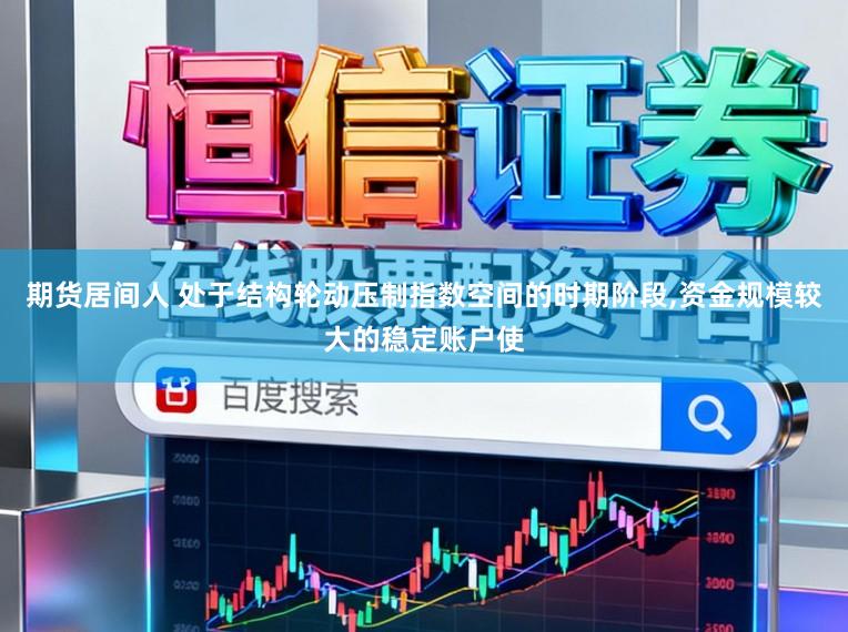 期货居间人 处于结构轮动压制指数空间的时期阶段，资金规模较大的稳定账户使