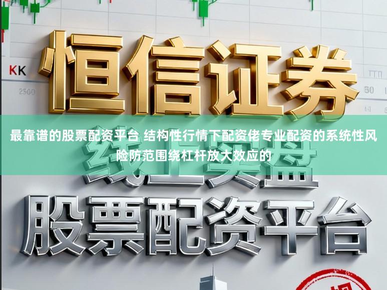 最靠谱的股票配资平台 结构性行情下配资佬专业配资的系统性风险防范围绕杠杆放大效应的
