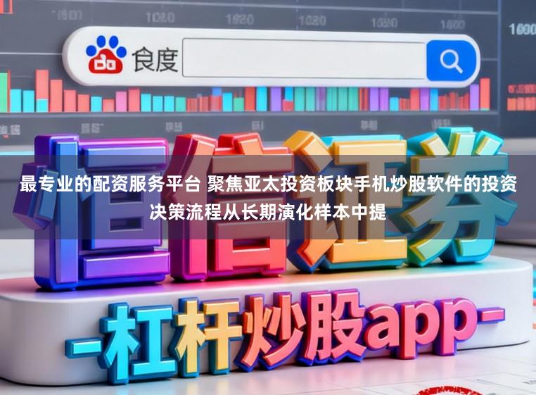 最专业的配资服务平台 聚焦亚太投资板块手机炒股软件的投资决策流程从长期演化样本中提