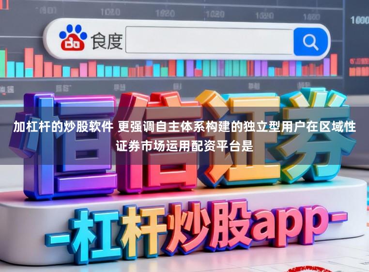 加杠杆的炒股软件 更强调自主体系构建的独立型用户在区域性证券市场运用配资平台是