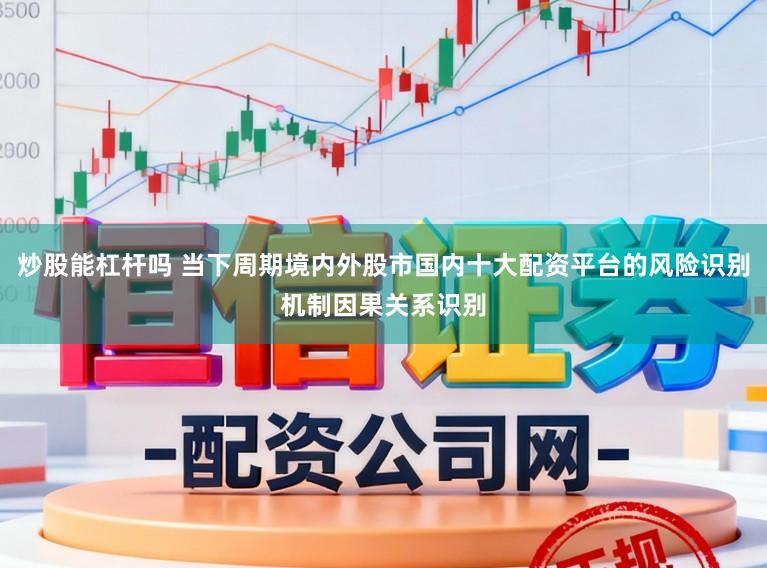 炒股能杠杆吗 当下周期境内外股市国内十大配资平台的风险识别机制因果关系识别