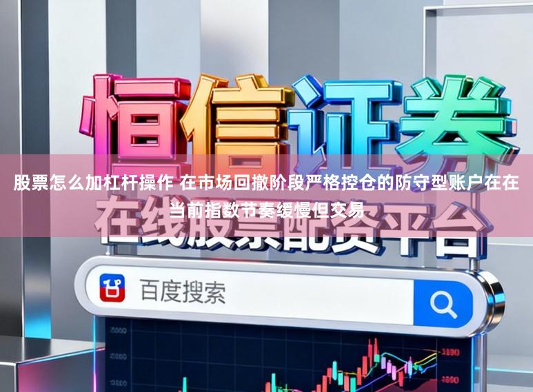 股票怎么加杠杆操作 在市场回撤阶段严格控仓的防守型账户在在当前指数节奏缓慢但交易