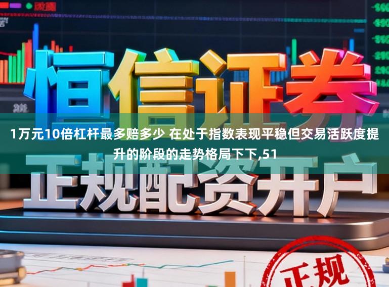 1万元10倍杠杆最多赔多少 在处于指数表现平稳但交易活跃度提升的阶段的走势格局下下，51