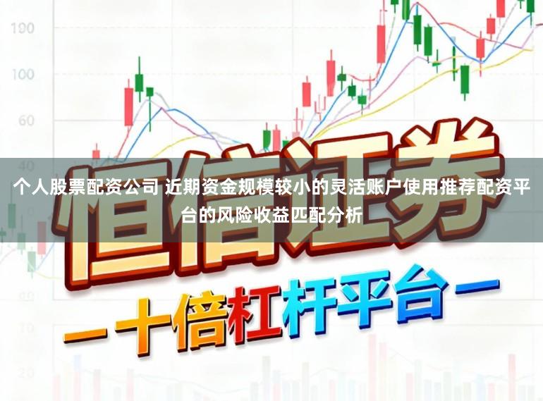 个人股票配资公司 近期资金规模较小的灵活账户使用推荐配资平台的风险收益匹配分析