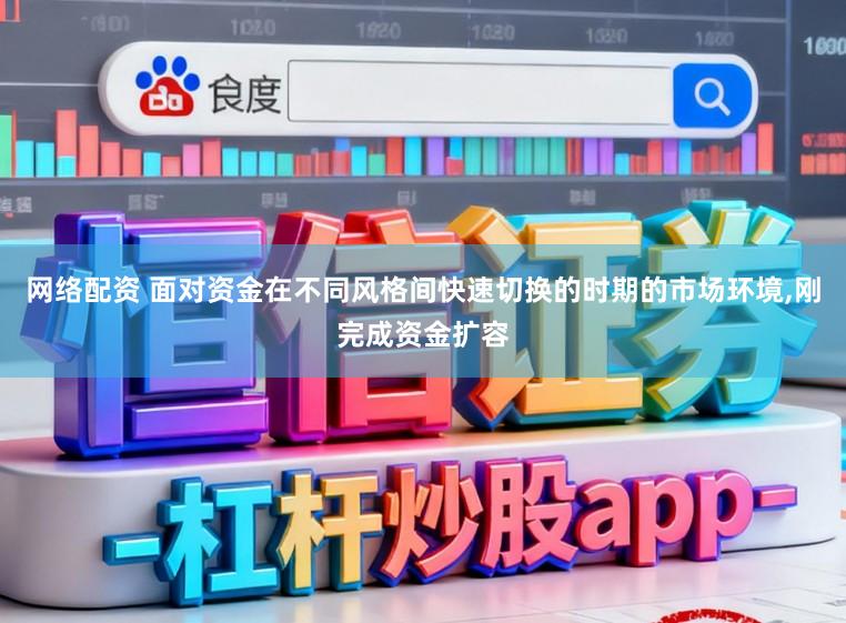 网络配资 面对资金在不同风格间快速切换的时期的市场环境，刚完成资金扩容