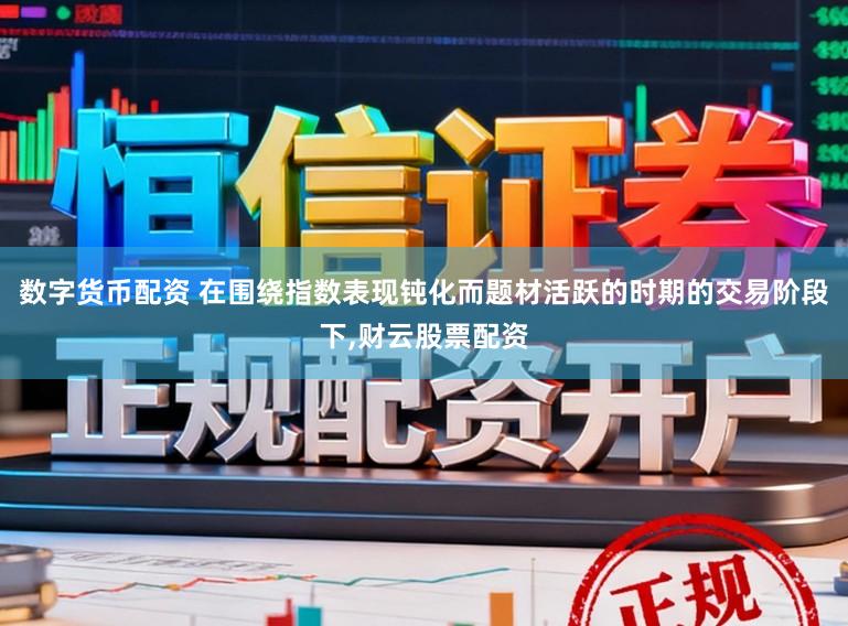 数字货币配资 在围绕指数表现钝化而题材活跃的时期的交易阶段下,财云股票配资