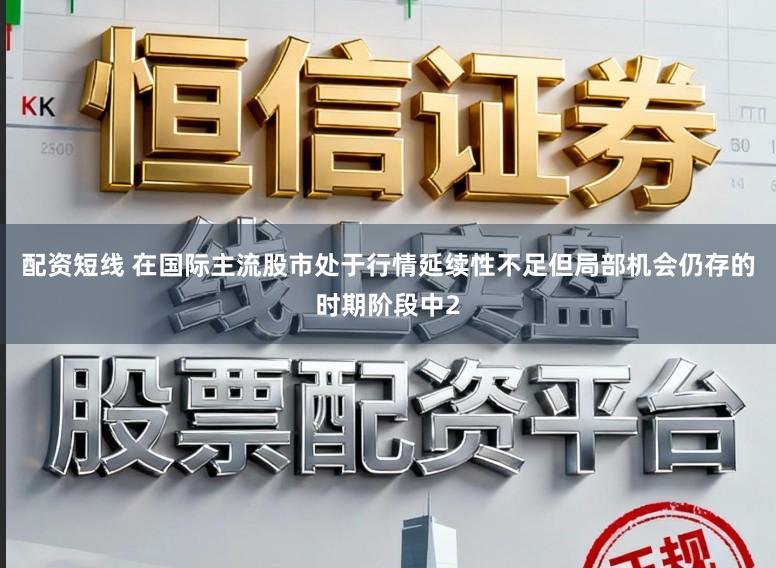 配资短线 在国际主流股市处于行情延续性不足但局部机会仍存的时期阶段中2