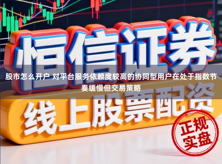 股市怎么开户 对平台服务依赖度较高的协同型用户在处于指数节奏缓慢但交易策略