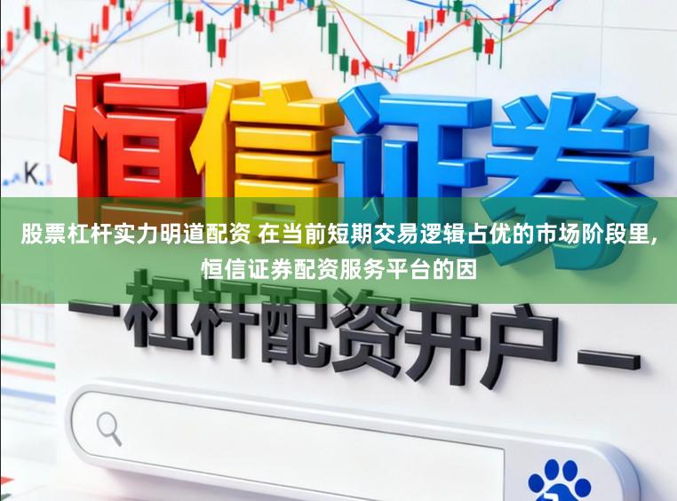 股票杠杆实力明道配资 在当前短期交易逻辑占优的市场阶段里，恒信证券配资服务平台的因