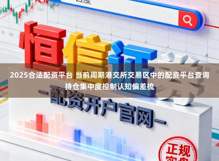 2025合法配资平台 当前周期港交所交易区中的配资平台查询持仓集中度控制认知偏差梳
