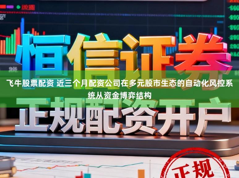 飞牛股票配资 近三个月配资公司在多元股市生态的自动化风控系统从资金博弈结构