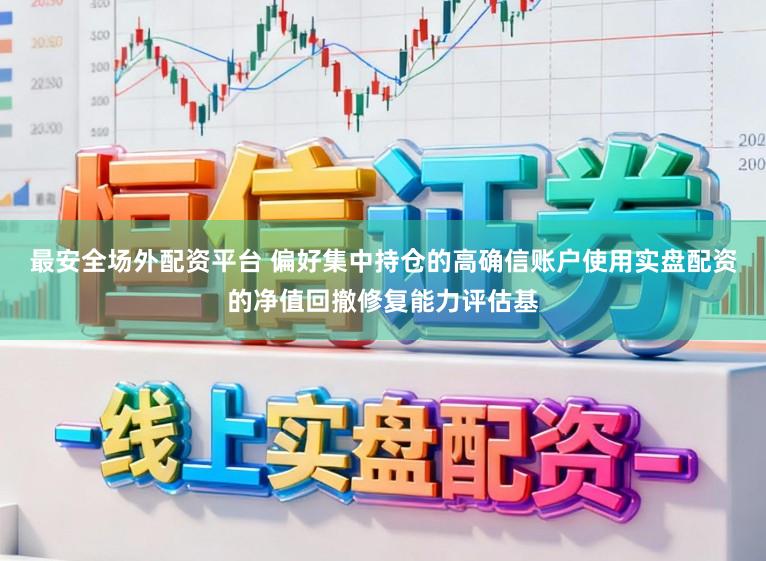 最安全场外配资平台 偏好集中持仓的高确信账户使用实盘配资的净值回撤修复能力评估基