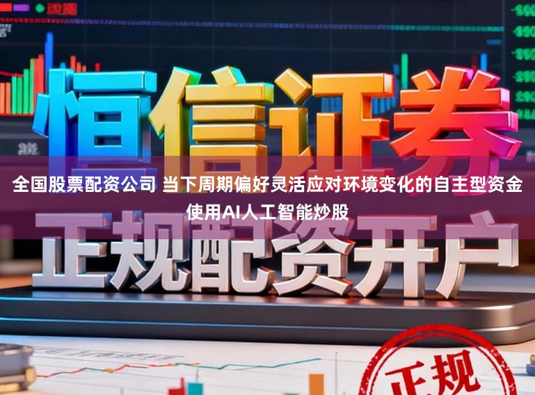全国股票配资公司 当下周期偏好灵活应对环境变化的自主型资金使用AI人工智能炒股