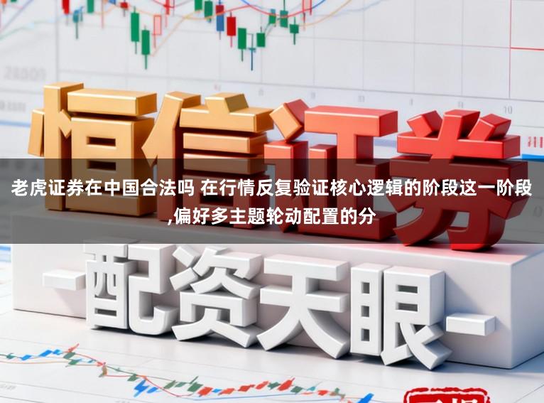 老虎证券在中国合法吗 在行情反复验证核心逻辑的阶段这一阶段，偏好多主题轮动配置的分