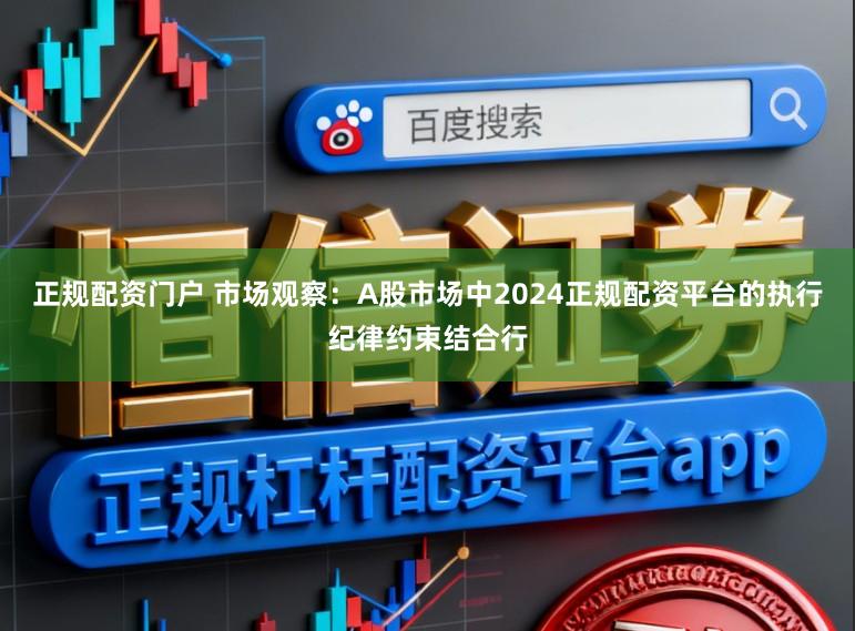 正规配资门户 市场观察:A股市场中2024正规配资平台的执行纪律约束结合行