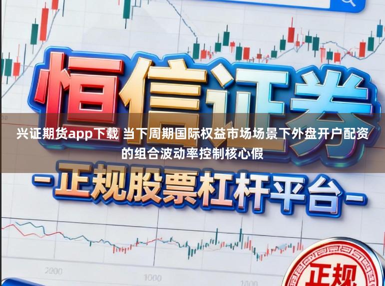 兴证期货app下载 当下周期国际权益市场场景下外盘开户配资的组合波动率控制核心假
