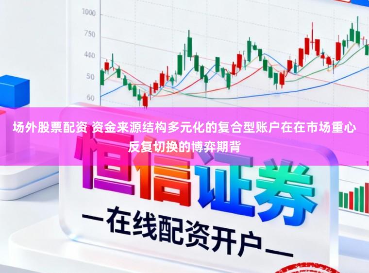 场外股票配资 资金来源结构多元化的复合型账户在在市场重心反复切换的博弈期背